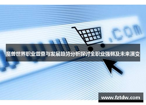 魔兽世界职业普查与发展趋势分析探讨全职业强弱及未来演变